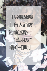 导航故障！盲人消防站前迷路，“蓝朋友”暖心相助