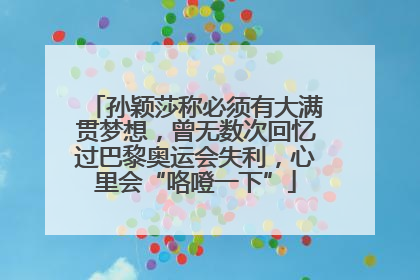 孙颖莎称必须有大满贯梦想，曾无数次回忆过巴黎奥运会失利，心里会“咯噔一下”
