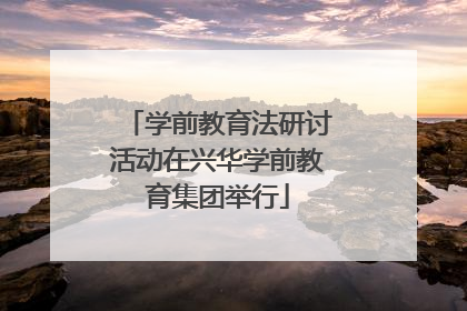 学前教育法研讨活动在兴华学前教育集团举行