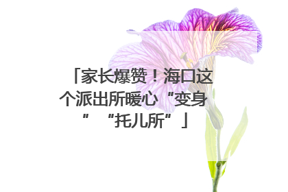 家长爆赞！海口这个派出所暖心“变身”“托儿所”