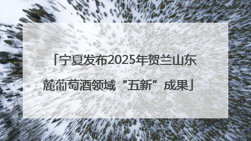 宁夏发布2025年贺兰山东麓葡萄酒领域“五新”成果
