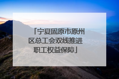 宁夏固原市原州区总工会双线推进职工权益保障