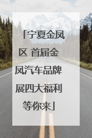 宁夏金凤区 首届金凤汽车品牌展四大福利等你来