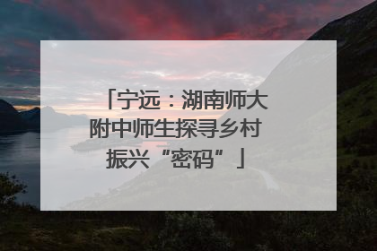 宁远：湖南师大附中师生探寻乡村振兴“密码”