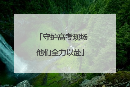 守护高考现场 他们全力以赴