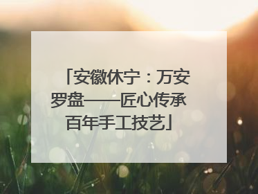 安徽休宁：万安罗盘——匠心传承百年手工技艺