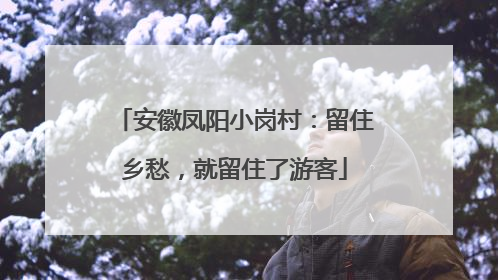 安徽凤阳小岗村：留住乡愁，就留住了游客