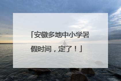 安徽多地中小学暑假时间，定了！