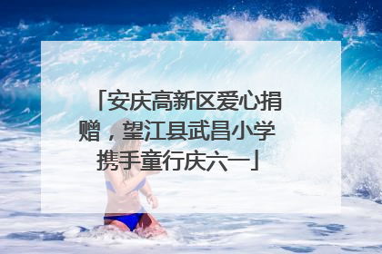 安庆高新区爱心捐赠，望江县武昌小学携手童行庆六一
