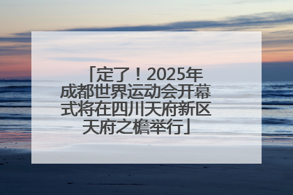 定了！2025年成都世界运动会开幕式将在四川天府新区天府之檐举行