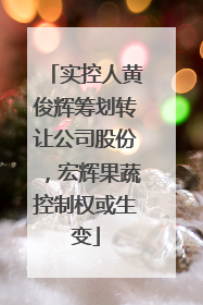 实控人黄俊辉筹划转让公司股份，宏辉果蔬控制权或生变