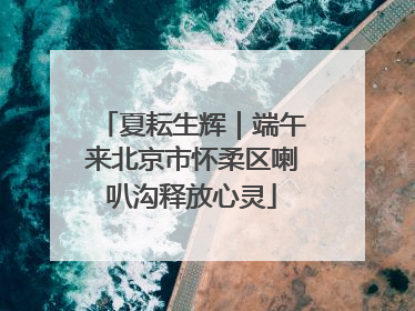 夏耘生辉｜端午来北京市怀柔区喇叭沟释放心灵
