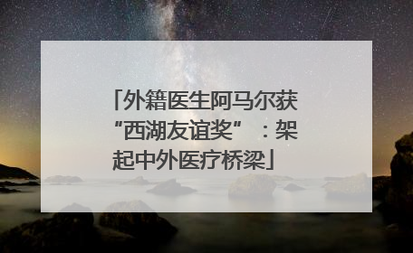 外籍医生阿马尔获“西湖友谊奖”：架起中外医疗桥梁