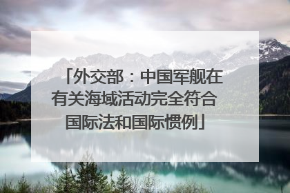 外交部：中国军舰在有关海域活动完全符合国际法和国际惯例