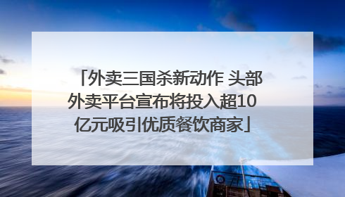 外卖三国杀新动作 头部外卖平台宣布将投入超10亿元吸引优质餐饮商家
