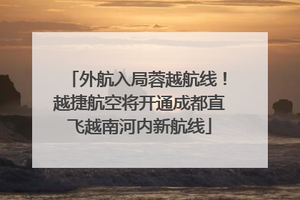 外航入局蓉越航线！越捷航空将开通成都直飞越南河内新航线