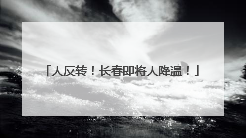 大反转！长春即将大降温！