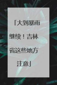大到暴雨继续！吉林省这些地方注意