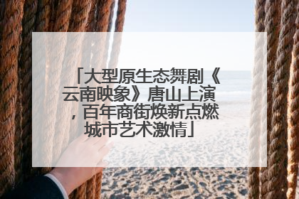 大型原生态舞剧《云南映象》唐山上演，百年商街焕新点燃城市艺术激情