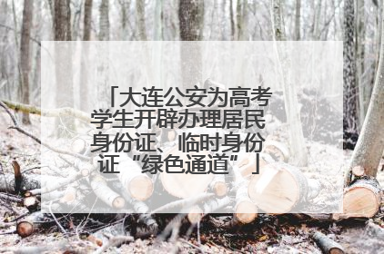大连公安为高考学生开辟办理居民身份证、临时身份证“绿色通道”
