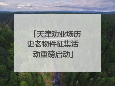 天津劝业场历史老物件征集活动重磅启动