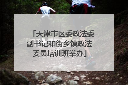 天津市区委政法委副书记和街乡镇政法委员培训班举办