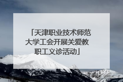 天津职业技术师范大学工会开展关爱教职工义诊活动