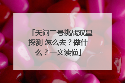 天问二号挑战双星探测 怎么去？做什么？一文读懂