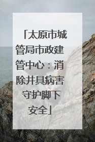 太原市城管局市政建管中心：消除井具病害 守护脚下安全