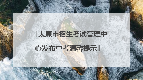 太原市招生考试管理中心发布中考温馨提示