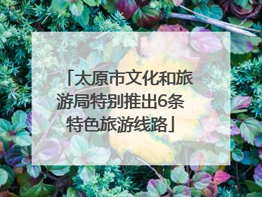 太原市文化和旅游局特别推出6条特色旅游线路