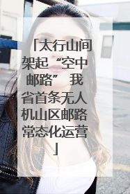 太行山间架起“空中邮路” 我省首条无人机山区邮路常态化运营
