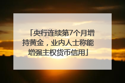 央行连续第7个月增持黄金，业内人士称能增强主权货币信用