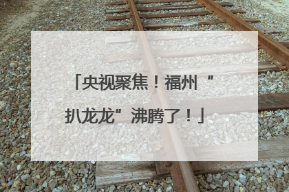 央视聚焦！福州“扒龙龙”沸腾了！