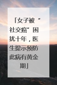 女子被“社交癌”困扰十年，医生提示预防此病有黄金期