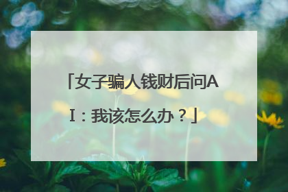 女子骗人钱财后问AI：我该怎么办？
