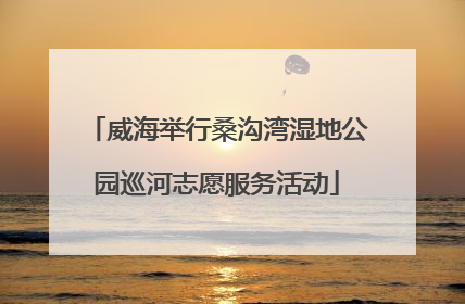 威海举行桑沟湾湿地公园巡河志愿服务活动