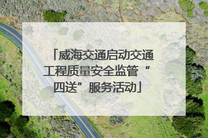 威海交通启动交通工程质量安全监管“四送”服务活动