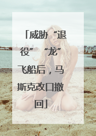 威胁“退役”“龙”飞船后，马斯克改口撤回