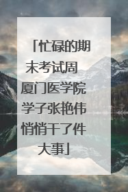 忙碌的期末考试周 厦门医学院学子张艳伟悄悄干了件大事