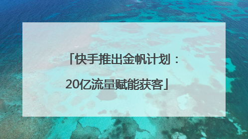 快手推出金帆计划：20亿流量赋能获客