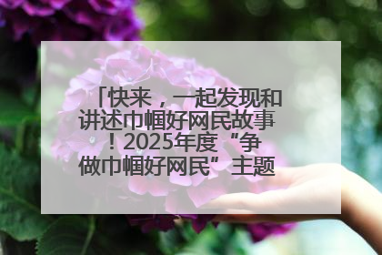 快来，一起发现和讲述巾帼好网民故事！2025年度“争做巾帼好网民”主题活动火热开启