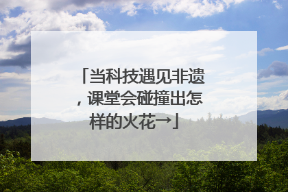 当科技遇见非遗，课堂会碰撞出怎样的火花→