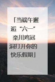 当端午邂逅“六一” 栾川鸡冠洞打开你的快乐假期