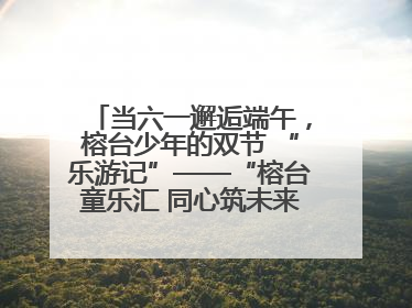 当六一邂逅端午，榕台少年的双节 “乐游记”——“榕台童乐汇 同心筑未来”六一嘉年华活动顺利举行