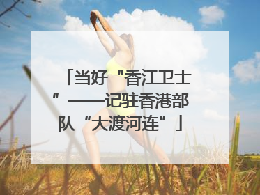当好“香江卫士”——记驻香港部队“大渡河连”