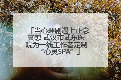 当心理剧遇上正念冥想 武汉市武东医院为一线工作者定制“心灵SPA”
