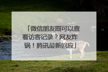 微信朋友圈可以查看访客记录？网友炸锅！腾讯最新回应