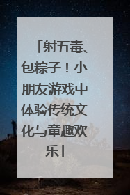 射五毒、包粽子！小朋友游戏中体验传统文化与童趣欢乐