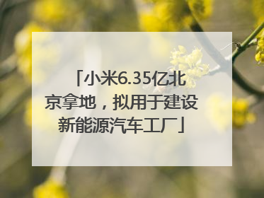 小米6.35亿北京拿地，拟用于建设新能源汽车工厂